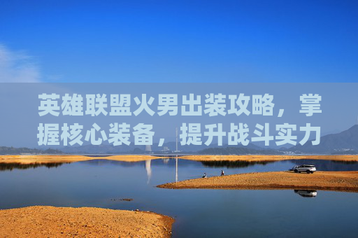英雄联盟火男出装攻略，掌握核心装备，提升战斗实力