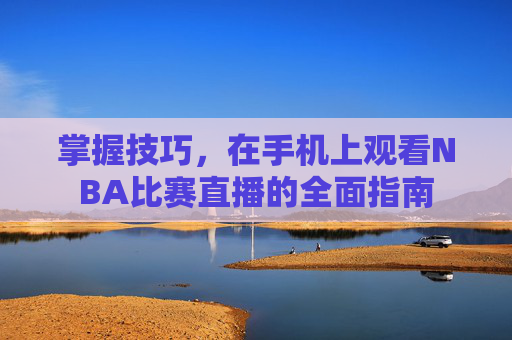 掌握技巧，在手机上观看NBA比赛直播的全面指南