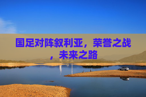 国足对阵叙利亚，荣誉之战，未来之路