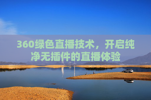 360绿色直播技术，开启纯净无插件的直播体验