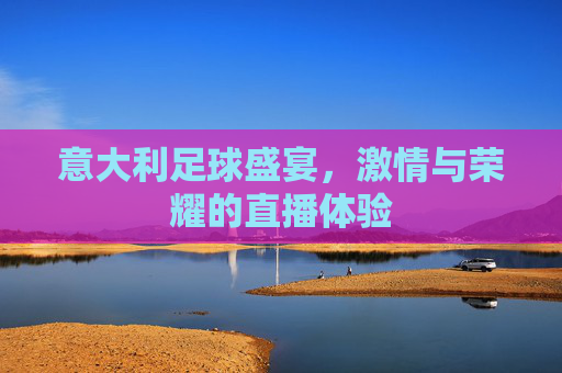 意大利足球盛宴，激情与荣耀的直播体验