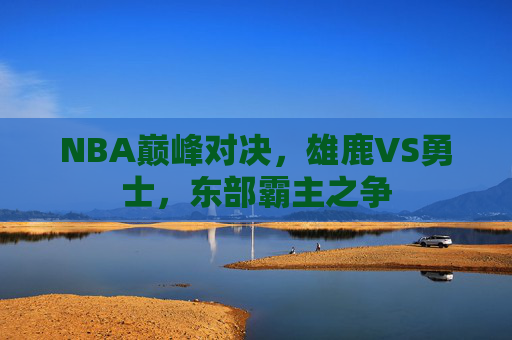 NBA巅峰对决，雄鹿VS勇士，东部霸主之争