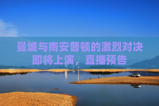 曼城与南安普顿的激烈对决即将上演，直播预告