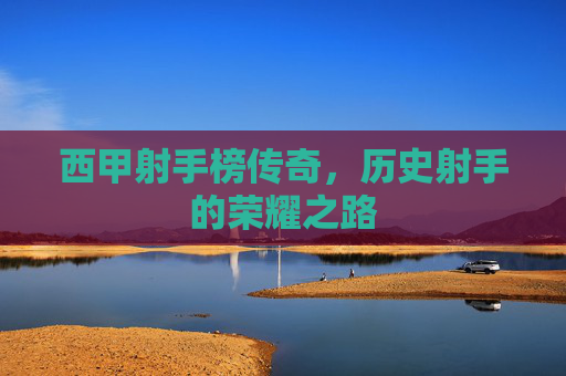 西甲射手榜传奇,历史射手的荣耀之路 西甲射手榜传奇,历史射手的荣耀之路