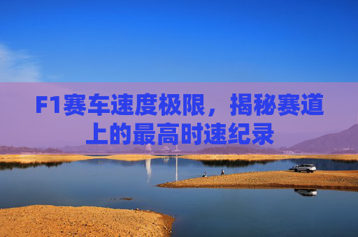 F1赛车速度极限，揭秘赛道上的最高时速纪录