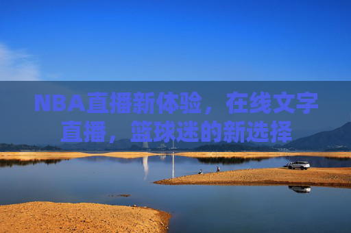 NBA直播新体验,在线文字直播,篮球迷的新选择 NBA直播新体验,在线文字直播,篮球迷的新选择
