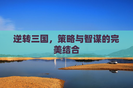 逆转三国，策略与智谋的完美结合