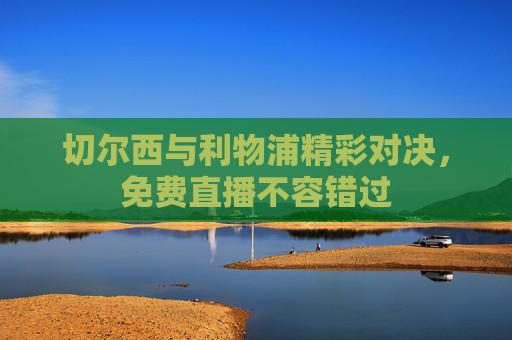 切尔西与利物浦精彩对决,免费直播不容错过 切尔西与利物浦精彩对决,免费直播不容错过