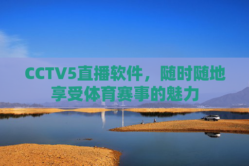 CCTV5直播软件,随时随地享受体育赛事的魅力 CCTV5直播软件,随时随地享受体育赛事的魅力