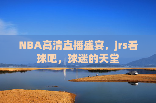 NBA高清直播盛宴，jrs看球吧，球迷的天堂