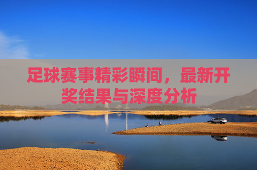 足球赛事精彩瞬间，最新开奖结果与深度分析