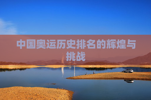 中国奥运历史排名的辉煌与挑战