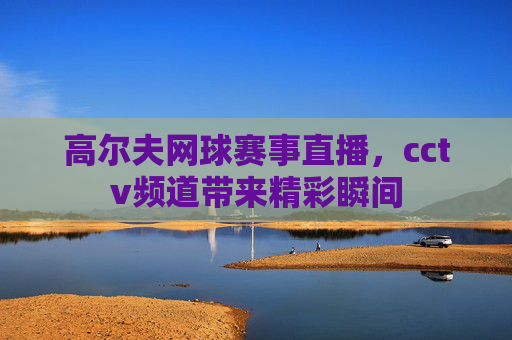高尔夫网球赛事直播，cctv频道带来精彩瞬间