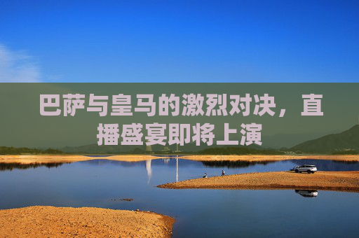 巴萨与皇马的激烈对决，直播盛宴即将上演