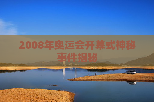 2008年奥运会开幕式神秘事件揭秘 2008年奥运会开幕式神秘事件揭秘