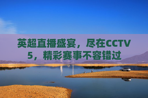 英超直播盛宴,尽在CCTV5,精彩赛事不容错过 英超直播盛宴,尽在CCTV5,精彩赛事不容错过