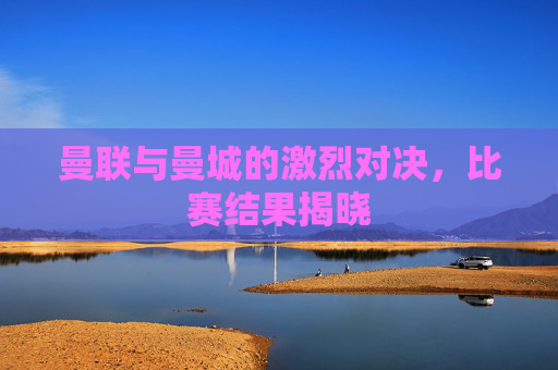 曼联与曼城的激烈对决,比赛结果揭晓 曼联与曼城的激烈对决,比赛结果揭晓