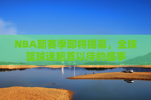NBA新赛季即将揭幕,全球篮球迷翘首以待的盛事 NBA新赛季即将揭幕,全球篮球迷翘首以待的盛事