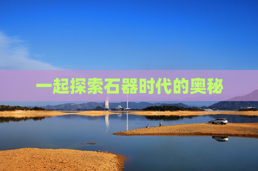 一起探索石器时代的奥秘