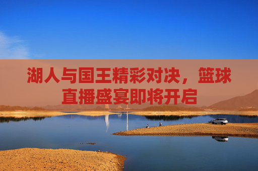 湖人与国王精彩对决，篮球直播盛宴即将开启