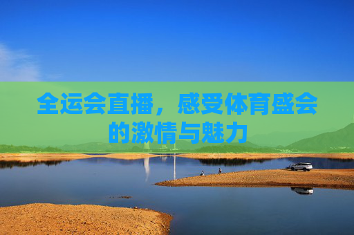 全运会直播,感受体育盛会的激情与魅力 全运会直播,感受体育盛会的激情与魅力