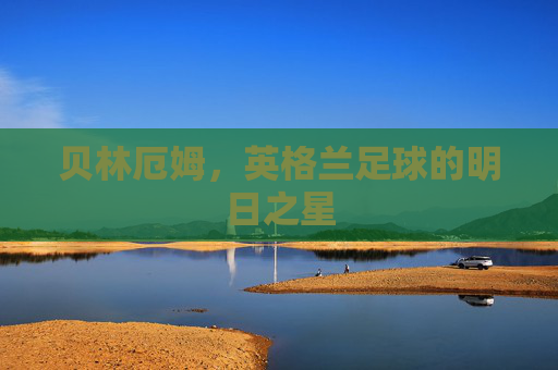 贝林厄姆,英格兰足球的明日之星 贝林厄姆,英格兰足球的明日之星