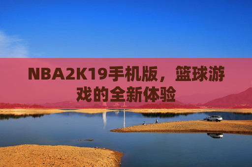 NBA2K19手机版,篮球游戏的全新体验 NBA2K19手机版,篮球游戏的全新体验