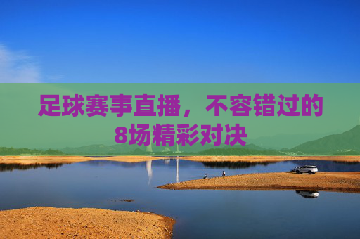 足球赛事直播,不容错过的8场精彩对决 足球赛事直播,不容错过的8场精彩对决