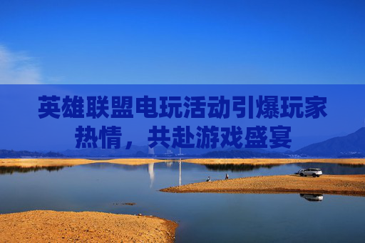英雄联盟电玩活动引爆玩家热情,共赴游戏盛宴 英雄联盟电玩活动引爆玩家热情,共赴游戏盛宴