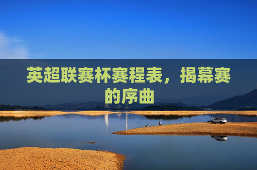 英超联赛杯赛程表,揭幕赛的序曲 英超联赛杯赛程表,揭幕赛的序曲