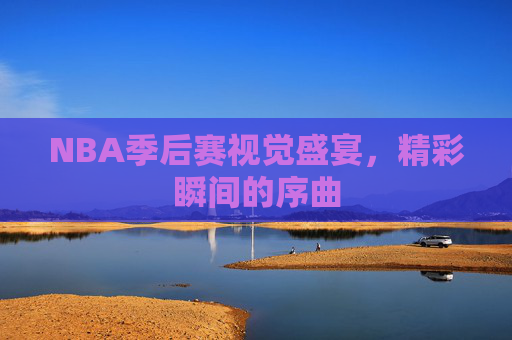 NBA季后赛视觉盛宴，精彩瞬间的序曲