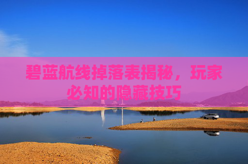 碧蓝航线掉落表揭秘，玩家必知的隐藏技巧