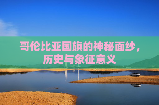 哥伦比亚国旗的神秘面纱，历史与象征意义