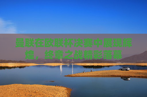 曼联在欧联杯决赛中展现辉煌，终章之战精彩落幕