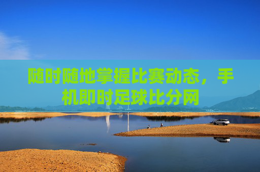 随时随地掌握比赛动态,手机即时足球比分网 随时随地掌握比赛动态,手机即时足球比分网