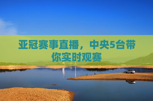 亚冠赛事直播,中央5台带你实时观赛 亚冠赛事直播,中央5台带你实时观赛