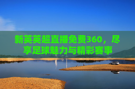 新英英超直播免费360，尽享足球魅力与精彩赛事