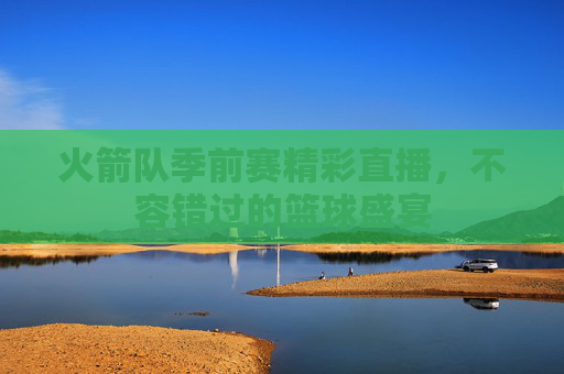 火箭队季前赛精彩直播，不容错过的篮球盛宴