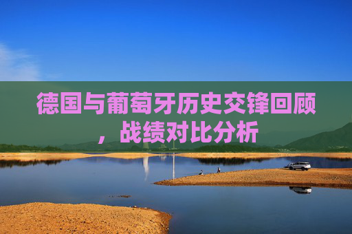 德国与葡萄牙历史交锋回顾，战绩对比分析