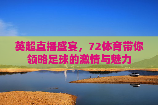 英超直播盛宴，72体育带你领略足球的激情与魅力