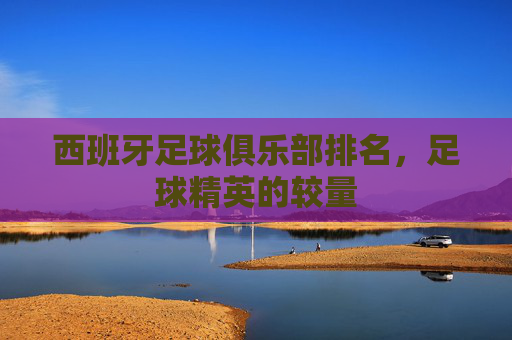 西班牙足球俱乐部排名，足球精英的较量