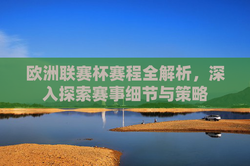 欧洲联赛杯赛程全解析，深入探索赛事细节与策略