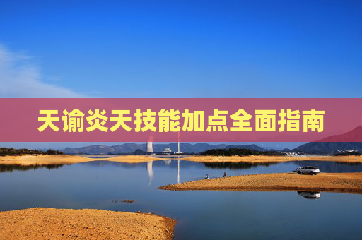 天谕炎天技能加点全面指南