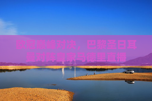 欧冠巅峰对决，巴黎圣日耳曼对阵皇家马德里直播