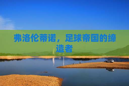 弗洛伦蒂诺,足球帝国的缔造者 弗洛伦蒂诺,足球帝国的缔造者