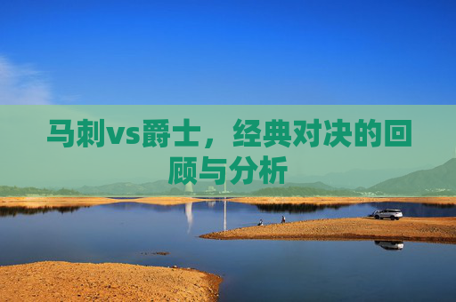 马刺vs爵士，经典对决的回顾与分析