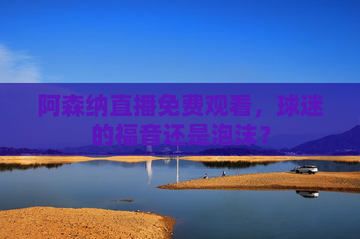 阿森纳直播免费观看，球迷的福音还是泡沫？