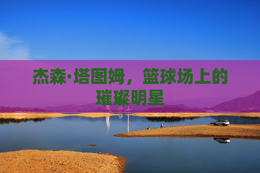 杰森·塔图姆,篮球场上的璀璨明星 杰森·塔图姆,篮球场上的璀璨明星