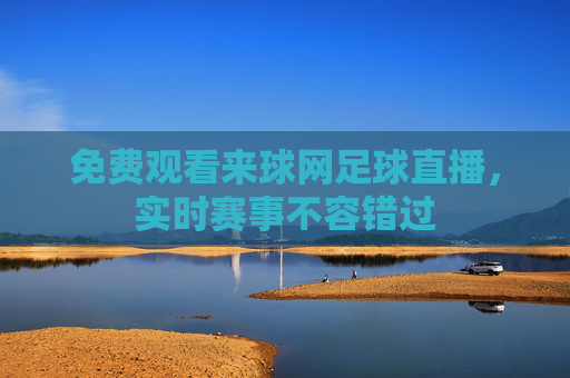 免费观看来球网足球直播，实时赛事不容错过