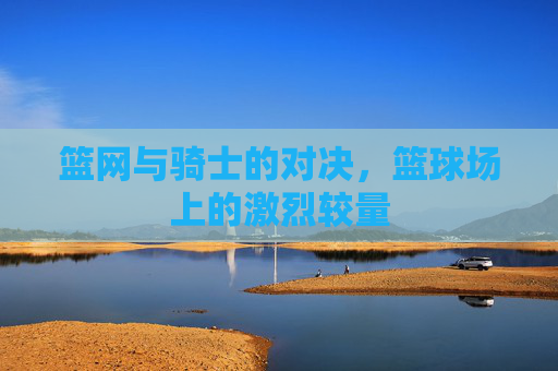 篮网与骑士的对决，篮球场上的激烈较量